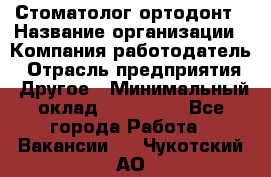 Стоматолог ортодонт › Название организации ­ Компания-работодатель › Отрасль предприятия ­ Другое › Минимальный оклад ­ 150 000 - Все города Работа » Вакансии   . Чукотский АО